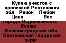 Куплю участок с пропиской.Ростовская обл › Район ­ Любой › Цена ­ 15 000 - Все города Недвижимость » Куплю   . Калининградская обл.,Светловский городской округ 